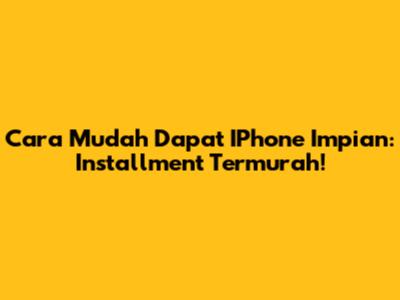 Cara Mudah Dapat IPhone Impian: Installment Termurah!