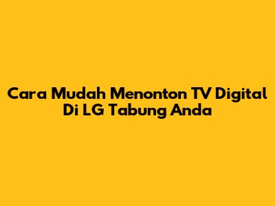 Cara Mudah Menonton TV Digital Di LG Tabung Anda