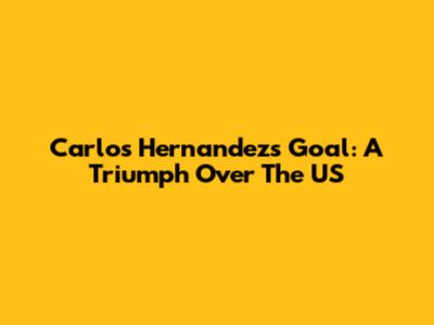 Carlos Hernandez's Goal: A Triumph Over The US
