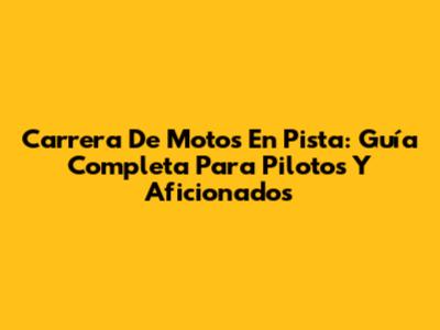 Carrera De Motos En Pista: Guía Completa Para Pilotos Y Aficionados