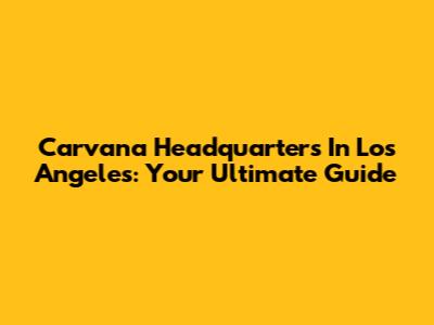 Carvana Headquarters In Los Angeles: Your Ultimate Guide