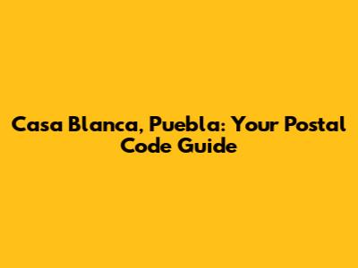 Casa Blanca, Puebla: Your Postal Code Guide