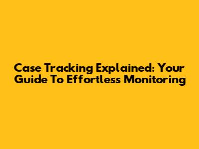 Case Tracking Explained: Your Guide To Effortless Monitoring