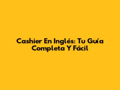 Cashier En Inglés: Tu Guía Completa Y Fácil