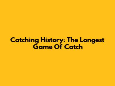 Catching History: The Longest Game Of Catch