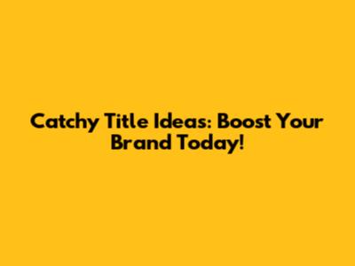 Catchy Title Ideas: Boost Your Brand Today!