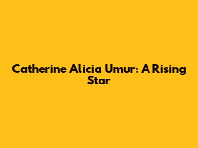 Catherine Alicia Umur: A Rising Star
