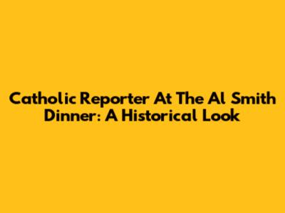 Catholic Reporter At The Al Smith Dinner: A Historical Look