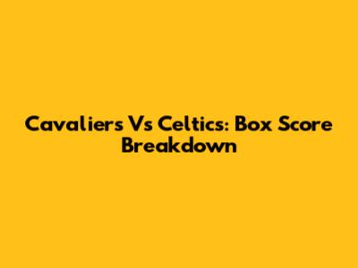Cavaliers Vs Celtics: Box Score Breakdown