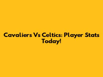 Cavaliers Vs Celtics: Player Stats Today!