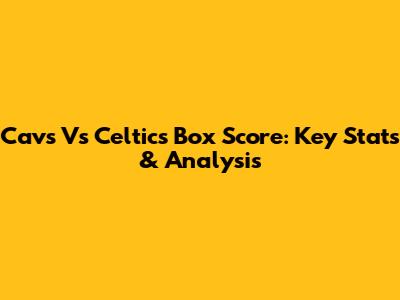 Cavs Vs Celtics Box Score: Key Stats & Analysis