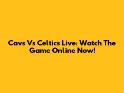 Cavs Vs Celtics Live: Watch The Game Online Now!