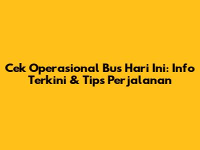 Cek Operasional Bus Hari Ini: Info Terkini & Tips Perjalanan