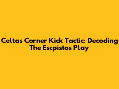 Celta's Corner Kick Tactic: Decoding The 'Escpistos' Play