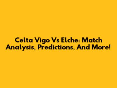 Celta Vigo Vs Elche: Match Analysis, Predictions, And More!
