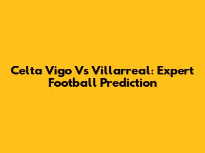 Celta Vigo Vs Villarreal: Expert Football Prediction