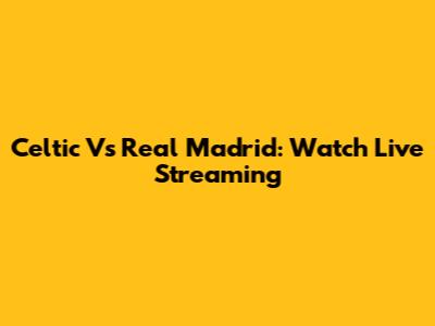 Celtic Vs Real Madrid: Watch Live Streaming