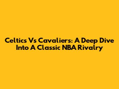 Celtics Vs Cavaliers: A Deep Dive Into A Classic NBA Rivalry