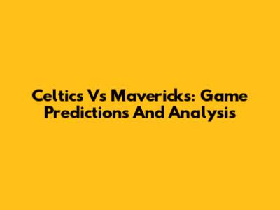 Celtics Vs Mavericks: Game Predictions And Analysis