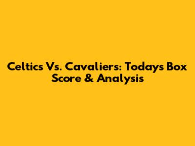 Celtics Vs. Cavaliers: Today's Box Score & Analysis