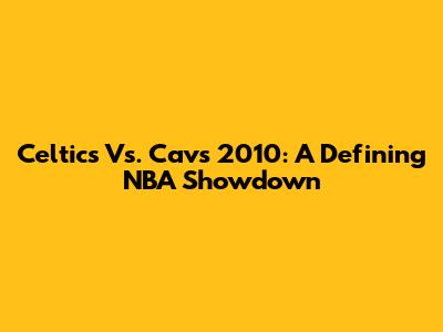 Celtics Vs. Cavs 2010: A Defining NBA Showdown