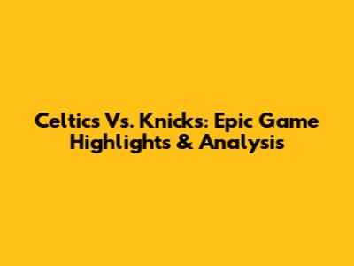Celtics Vs. Knicks: Epic Game Highlights & Analysis