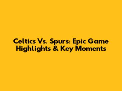 Celtics Vs. Spurs: Epic Game Highlights & Key Moments