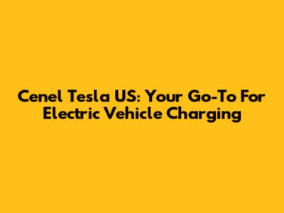 Cenel Tesla US: Your Go-To For Electric Vehicle Charging
