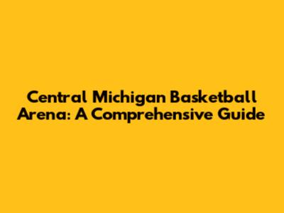 Central Michigan Basketball Arena: A Comprehensive Guide