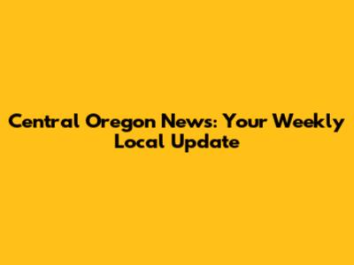 Central Oregon News: Your Weekly Local Update