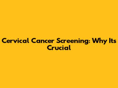 Cervical Cancer Screening: Why It's Crucial
