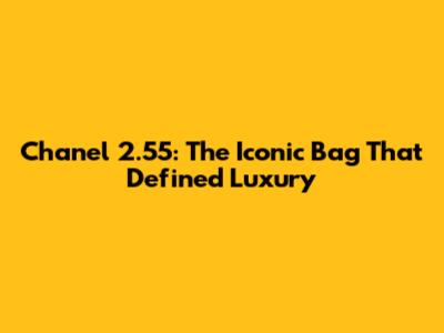 Chanel 2.55: The Iconic Bag That Defined Luxury