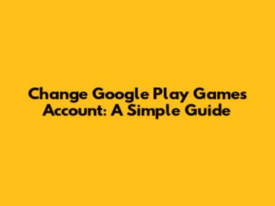 Change Google Play Games Account: A Simple Guide