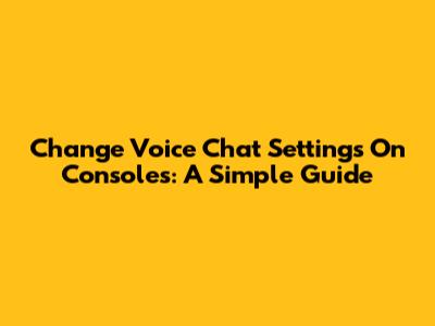 Change Voice Chat Settings On Consoles: A Simple Guide