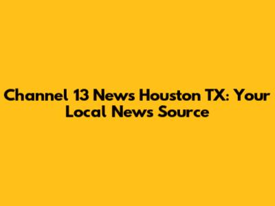 Channel 13 News Houston TX: Your Local News Source