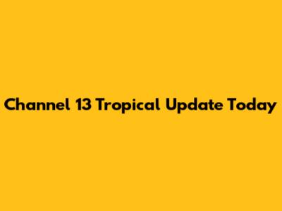 Channel 13 Tropical Update Today