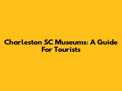 Charleston SC Museums: A Guide For Tourists