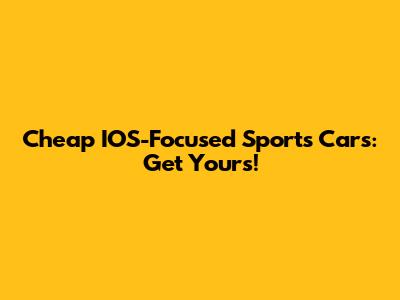 Cheap IOS-Focused Sports Cars: Get Yours!