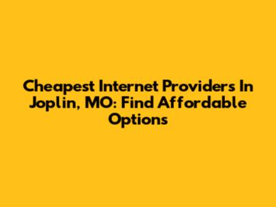 Cheapest Internet Providers In Joplin, MO: Find Affordable Options