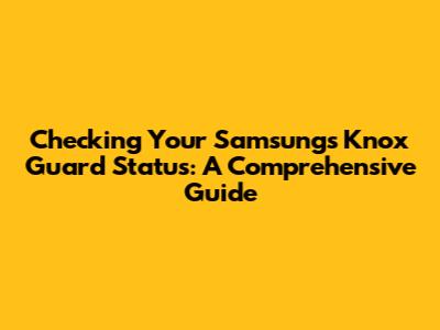 Checking Your Samsung's Knox Guard Status: A Comprehensive Guide