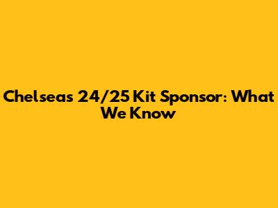 Chelsea's 24/25 Kit Sponsor: What We Know