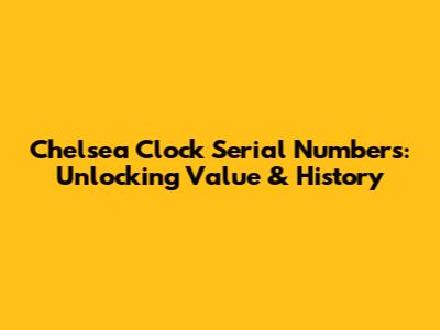Chelsea Clock Serial Numbers: Unlocking Value & History