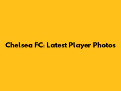 Chelsea FC: Latest Player Photos