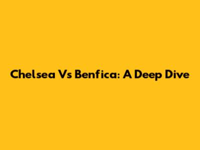 Chelsea Vs Benfica: A Deep Dive