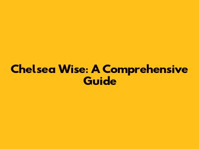 Chelsea Wise: A Comprehensive Guide