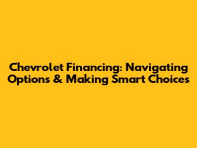 Chevrolet Financing: Navigating Options & Making Smart Choices