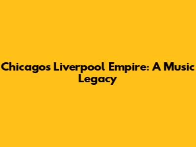Chicago's Liverpool Empire: A Music Legacy