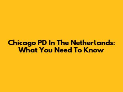 Chicago PD In The Netherlands: What You Need To Know
