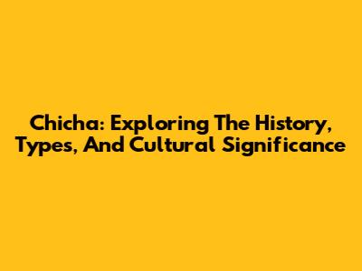 Chicha: Exploring The History, Types, And Cultural Significance