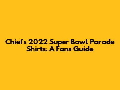 Chiefs 2022 Super Bowl Parade Shirts: A Fan's Guide